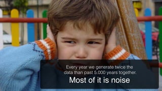 With great power, comes great
responsibility




             Every year we generate twice the
            data than past 5.000 years together.
              Most of it is noise!
 
