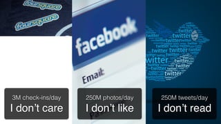With great power, comes great
responsibility




3M check-ins/day   250M photos/day   250M tweets/day
I don’t care!      I don’t like!     I don’t read!
 
