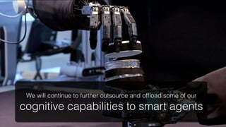 We will continue to further outsource and ofﬂoad some of our
cognitive capabilities to smart agents!
 