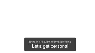 Bring me relevant information to me!
  Let’s get personal!
 