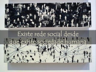 Existe rede social desde
que existe sociedade humana
 