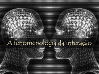 A fenomenologia da interação
 