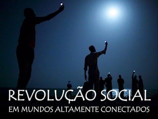 REVOLUÇÃO SOCIAL
EM MUNDOS ALTAMENTE CONECTADOS
 