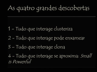 1 - Tudo que interage clusteriza
2 - Tudo que interage pode enxamear
3 – Tudo que interage clona
4 - Tudo que interage se aproxima: Small
is Powerful
As quatro grandes descobertas
 