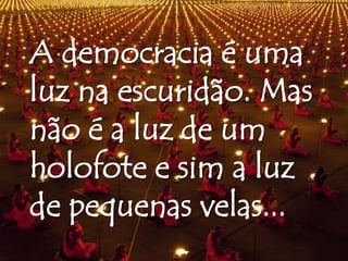 A democracia é uma
luz na escuridão. Mas
não é a luz de um
holofote e sim a luz
de pequenas velas...
 
