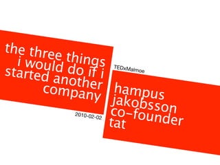 the thre
        e things
  i would
started do if i        TEDxMa
                             lmoe

        another
      compan hampus
              y jako
                     bsson
                 co-foun
                        der
          2010-02

                 tat
                 -02
 