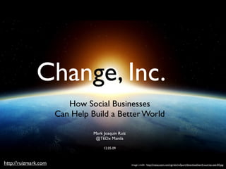 Change, Inc.           Text

                         How Social Businesses
                      Can Help Build a Better World

                                Mark Joaquin Ruiz
                                 @TEDx Manila

                                     12.05.09



http://ruizmark.com                                 image credit : http://metacosm.com/cgi-bin/re3port/download/earth.sunrise.test.02.jpg
 