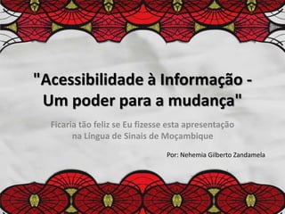 "Acessibilidade à Informação -
Um poder para a mudança"
Ficaria tão feliz se Eu fizesse esta apresentação
na Língua de Sinais de Moçambique
Por: Nehemia Gilberto Zandamela
 