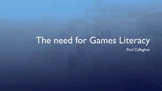 The need for Games Literacy
                     Paul Callaghan
 