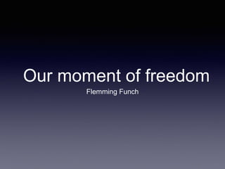 Our moment of freedom 
Flemming Funch 
 