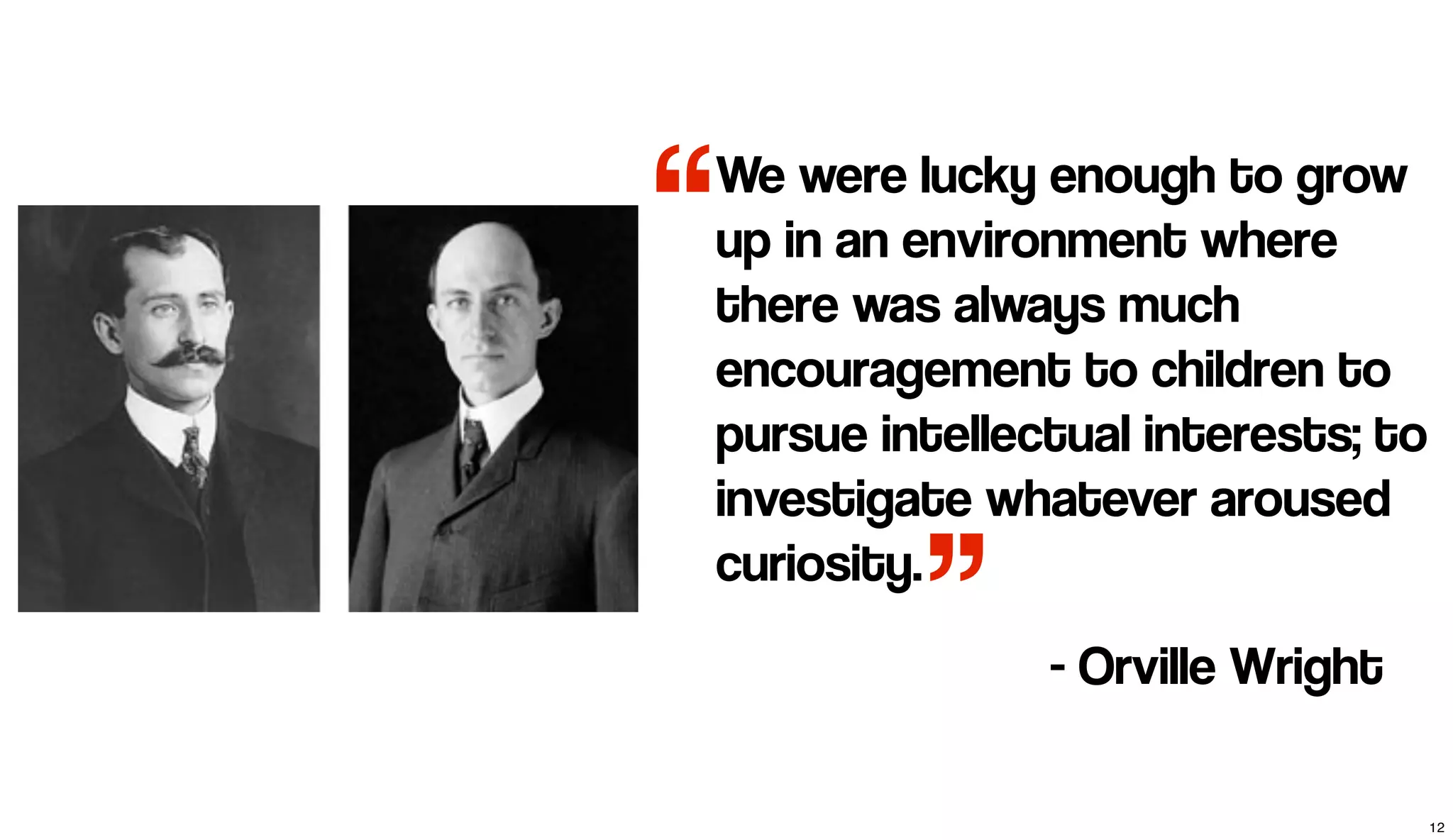 We were lucky enough to grow
up in an environment where
there was always much
encouragement to children to
pursue intellectual interests; to
investigate whatever aroused
curiosity.
“
” - Orville Wright
12
 
