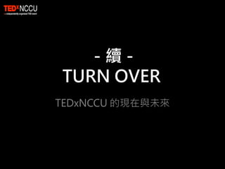 - 續- 
TURN OVER 
TEDxNCCU 的現在與未來 
 