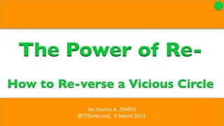 The Power of Re-	

              	

How to Re-verse a Vicious Circle 	

              By	
  Stavros	
  A.	
  ZENIOS	
  
           @TEDxNicosia,	
  	
  9	
  March	
  2013.	
  
 