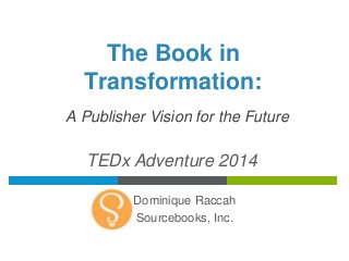 The Book in 
Transformation: 
A Publisher Vision for the Future 
TEDx Adventure 2014 
Dominique Raccah 
Sourcebooks, Inc. 
 