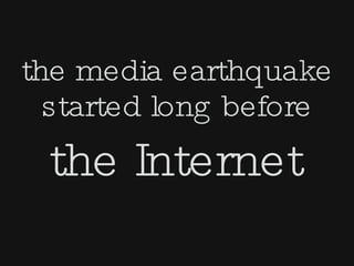 the media earthquake
  started long before
 the Internet
 