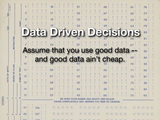 Data Driven Decisions
Assume that you use good data --
   and good data ain’t cheap.
 