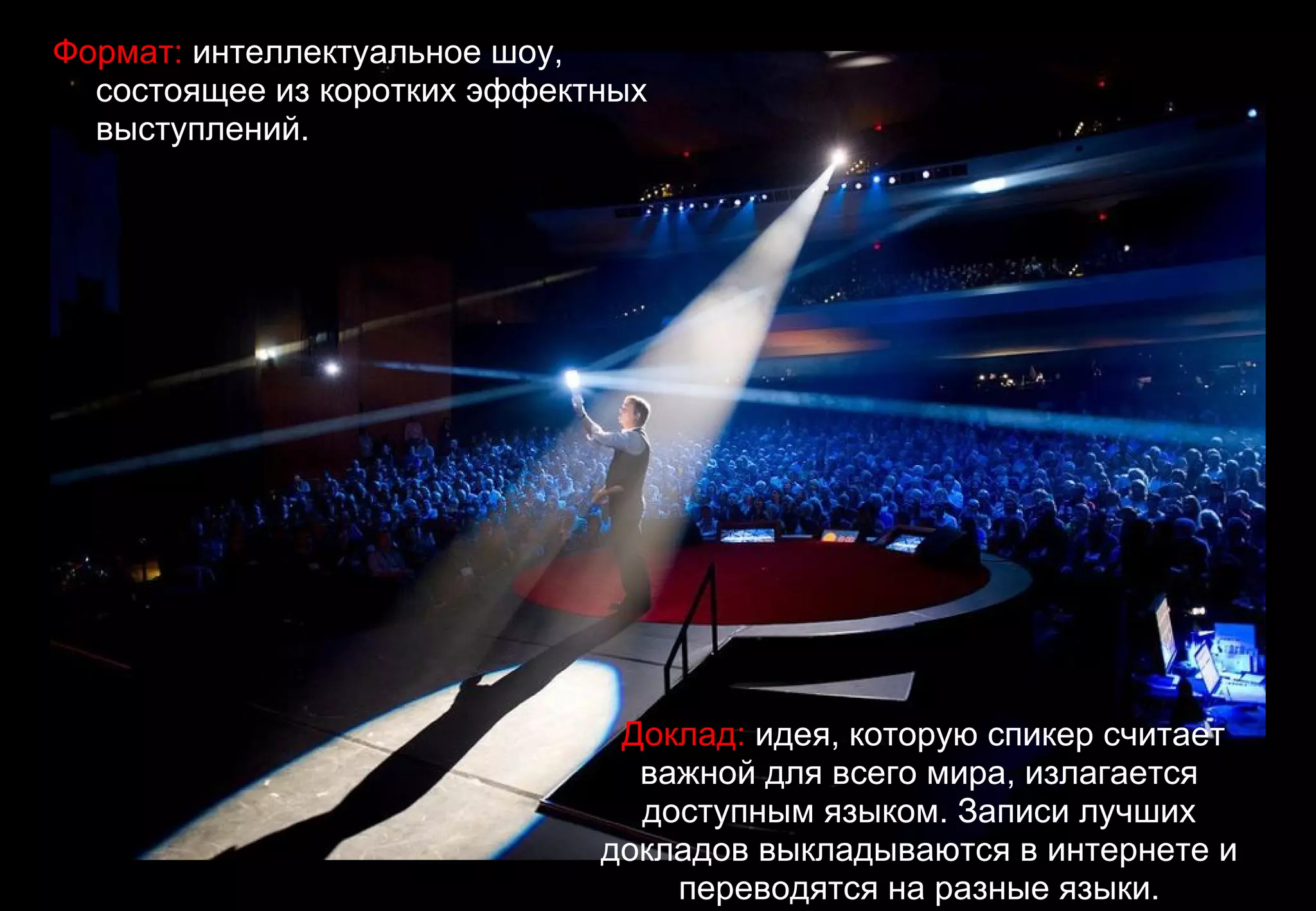 Формат: интеллектуальное шоу,
  состоящее из коротких эффектных
  выступлений.




                               Доклад: идея, которую спикер считает
                                важной для всего мира, излагается
                                доступным языком. Записи лучших
                              докладов выкладываются в интернете и
                                  переводятся на разные языки.
 