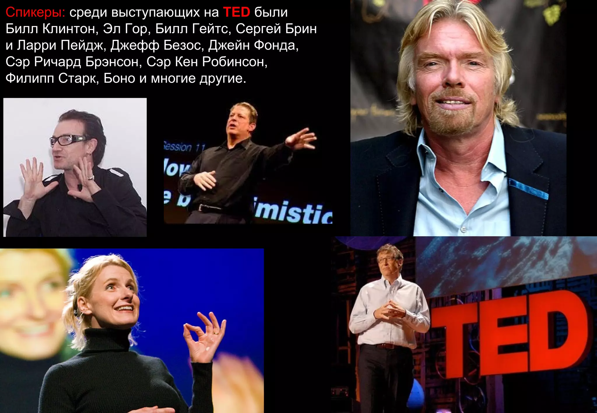 Спикеры: среди выступающих на TED были
Билл Клинтон, Эл Гор, Билл Гейтс, Сергей Брин
и Ларри Пейдж, Джефф Безос, Джейн Фонда,
Сэр Ричард Брэнсон, Сэр Кен Робинсон,
Филипп Старк, Боно и многие другие.
 
