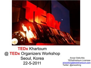 TEDx Khartoum@ TEDxOrganizers Workshop Seoul, Korea 22-5-2011 Anwar Dafa-Alla TEDxKhartoum Licensee anwarking@tedxkhartoum.com Twitter: @anwarking 