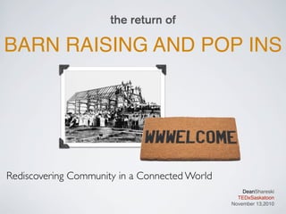 The Return of

BARN RAISING AND POP INS




Rediscovering Community in a Connected World
                                                   DeanShareski
                                                 TEDxSaskatoon
                                               November 13,2010
 
