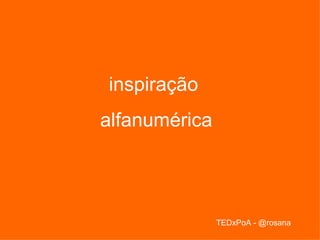 inspiração
alfanumérica




               TEDxPoA - @rosana
 