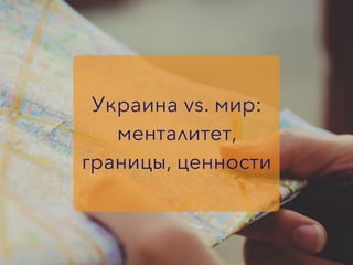 Украина vs. мир:
менталитет,
границы, ценности
 