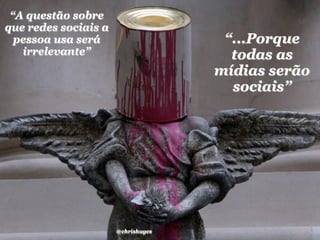 “A questão sobre
que redes sociais a
  pessoa usa será                    “...Porque
   irrelevante”                       todas as
                                    mídias serão
                                      sociais”




                      @chrishuges
 