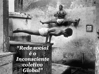 “Rede social
    éo
Inconsciente
  coletivo
  Global”
 