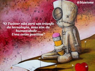 @bizstone




“O Twitter não será um triunfo
  da tecnologia, mas sim da
        humanidade ...
     Uma coisa positiva”
 