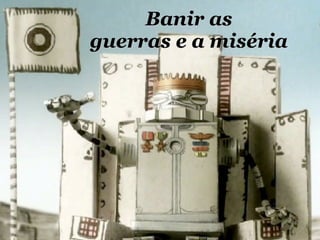 Banir as
guerras e a miséria
 