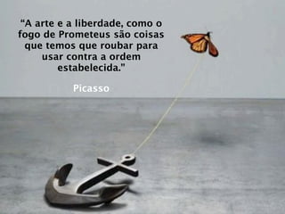“A arte e a liberdade, como o
fogo de Prometeus são coisas
  que temos que roubar para
     usar contra a ordem
         estabelecida.”

           Picasso
 