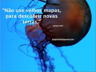 “Não use velhos mapas,
 para descobrir novas
       terras.”
                  @gilgiardelli




                  gilgiardelli@gmail.com
 