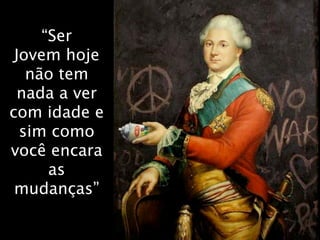 “Ser
 Jovem hoje
   não tem
  nada a ver
com idade e
  sim como
você encara
      as
 mudanças”
 