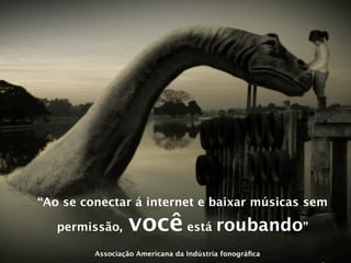 “Ao se conectar á internet e baixar músicas sem

   permissão,    você está roubando”
         Associação Americana da Indústria fonográﬁca
 