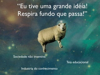 “Eu tive uma grande idéía!
  Respira fundo que passa!”




Sociedade não inventiva
                                 Teia educacional
     Industria do conhecimento
 