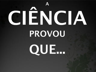 A



CIÊNCIA
 PROVOU

 QUE...
 