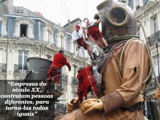 “Empresas do
     século XX,
contratam pessoas
 diferentes, para
  torna-las todas
       iguais”
 