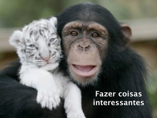 Fazer coisas
interessantes
 