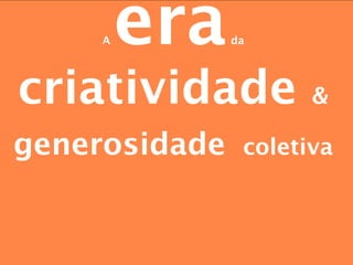 A   era   da




criatividade          &

generosidade    coletiva
 