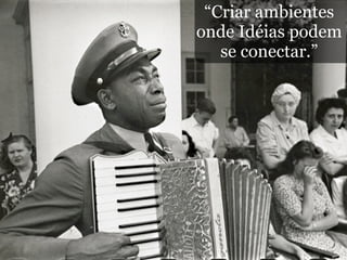 “Criar ambientes
onde Idéias podem
   se conectar.”
 