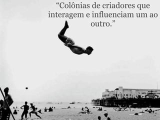 “Colônias de criadores que
interagem e influenciam um ao
           outro.”
 