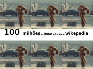 100   milhões de horas editando o wikepedia
 