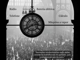 Rádio        Bateria elétrica

Telefone                             Cálculo

                          Máquina a vapor




            “Inovações revolucionárias onde vários
           inventores trabalharam em paralelo, sem
                 conhecimento um do outro.”
 