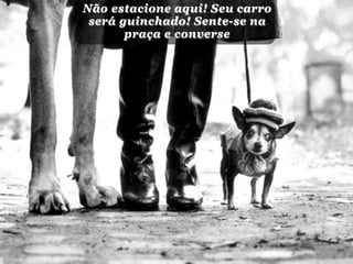 Não estacione aqui! Seu carro
 será guinchado! Sente-se na
       praça e converse
 