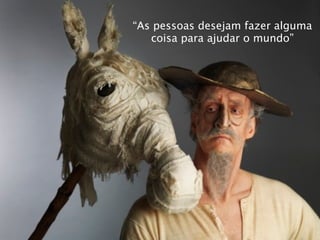 “As pessoas desejam fazer alguma
   coisa para ajudar o mundo”
 