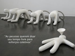 sso lhes dará potencial para serem mais criativos que as gerações mais velhas




“As pessoas querem doar
  seu tempo livre para
   esforços coletivos”
 