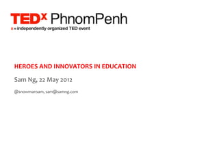 HEROES AND INNOVATORS IN EDUCATION
Sam Ng, 22 May 2012
@snowmansam, sam@samng.com
 