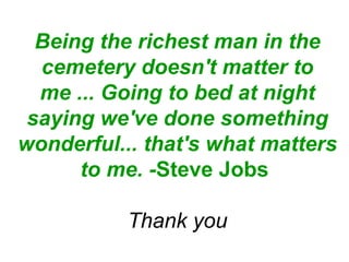 Being the richest man in the cemetery doesn't matter to me ... Going to bed at night saying we've done something wonderful... that's what matters to me. - Steve Jobs   Thank you 