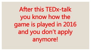 After this TEDx-talk
you know how the
game is played in 2016
and you don’t apply
anymore!
 