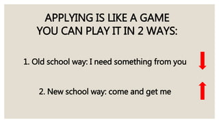 APPLYING IS LIKE A GAME
YOU CAN PLAY IT IN 2 WAYS:
1. Old school way: I need something from you
2. New school way: come and get me
 